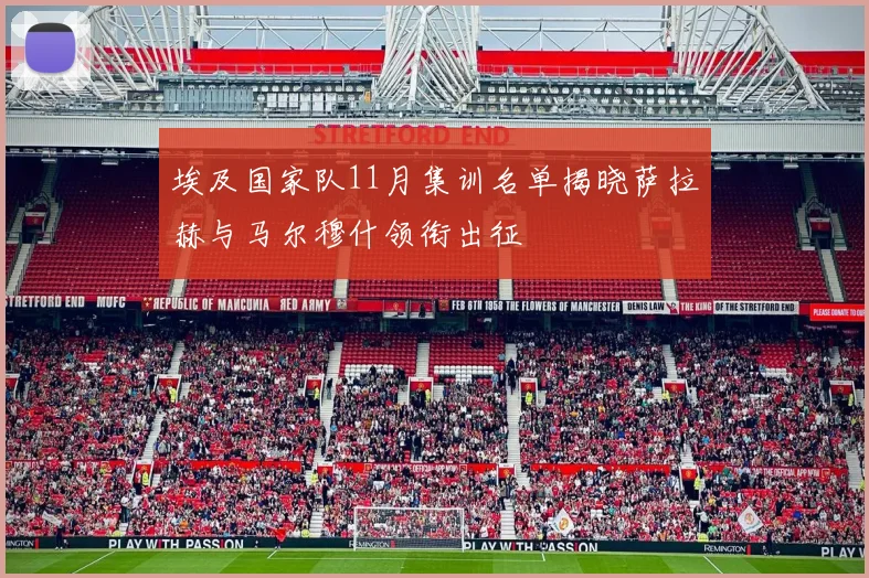 埃及国家队11月集训名单揭晓萨拉赫与马尔穆什领衔出征