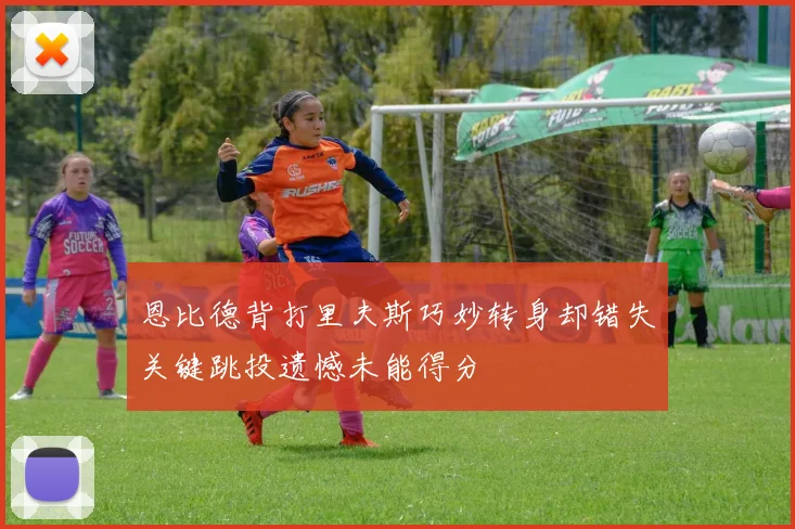 恩比德背打里夫斯巧妙转身却错失关键跳投遗憾未能得分