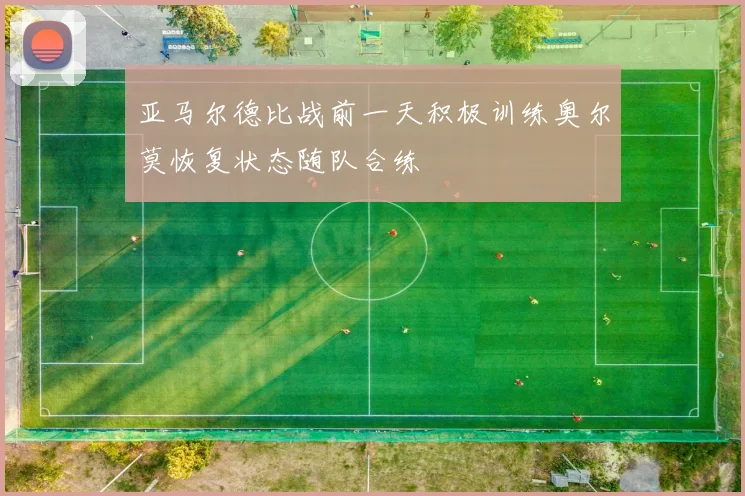 亚马尔德比战前一天积极训练奥尔莫恢复状态随队合练