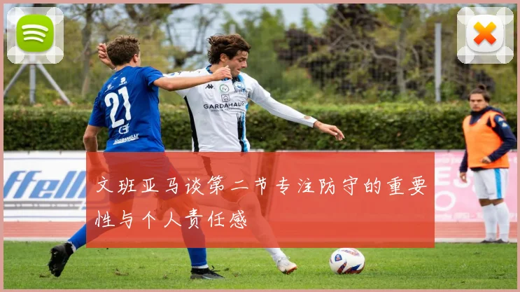 文班亚马谈第二节专注防守的重要性与个人责任感