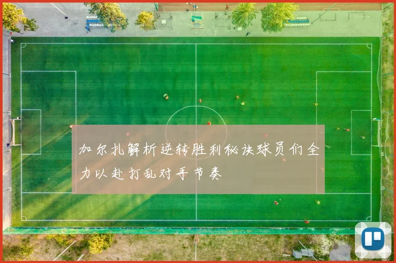 加尔扎解析逆转胜利秘诀球员们全力以赴打乱对手节奏