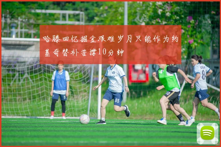 哈滕回忆掘金艰难岁月只能作为约基奇替补苦撑10分钟