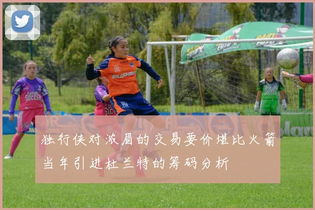 独行侠对浓眉的交易要价堪比火箭当年引进杜兰特的筹码分析