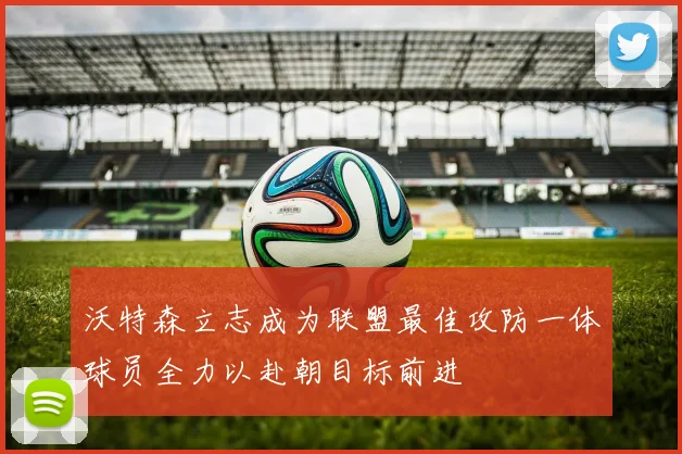 沃特森立志成为联盟最佳攻防一体球员全力以赴朝目标前进