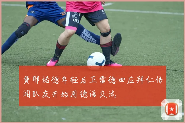 费耶诺德年轻后卫雷德回应拜仁传闻队友开始用德语交流