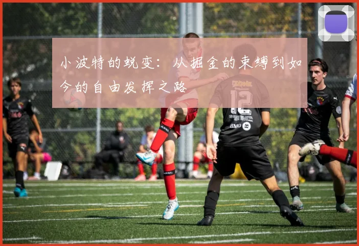小波特的蜕变：从掘金的束缚到如今的自由发挥之路