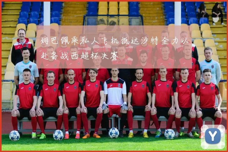 姆巴佩乘私人飞机抵达沙特全力以赴备战西超杯决赛