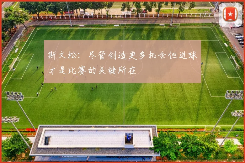 斯文松：尽管创造更多机会但进球才是比赛的关键所在