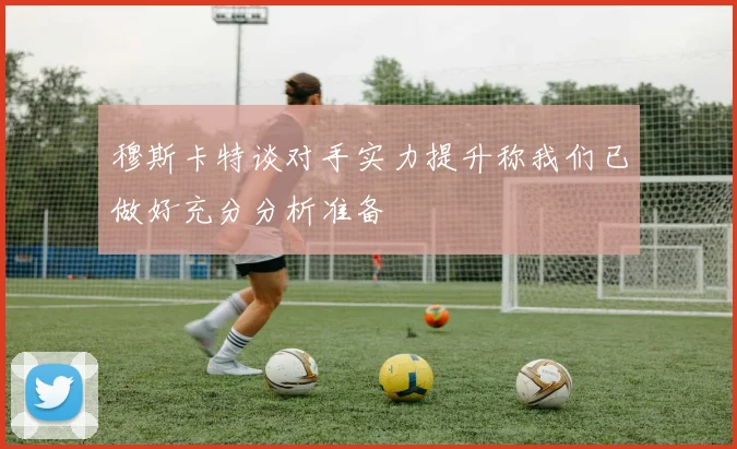 穆斯卡特谈对手实力提升称我们已做好充分分析准备