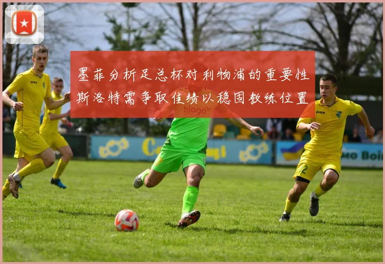 墨菲分析足总杯对利物浦的重要性斯洛特需争取佳绩以稳固教练位置