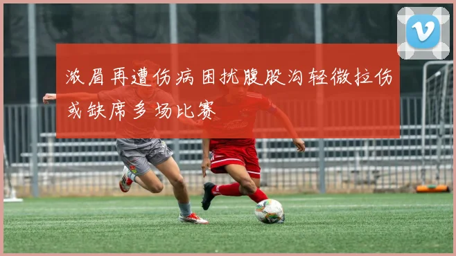 浓眉再遭伤病困扰腹股沟轻微拉伤或缺席多场比赛