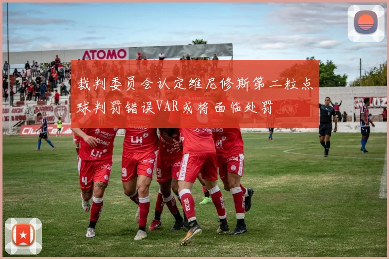 裁判委员会认定维尼修斯第二粒点球判罚错误VAR或将面临处罚