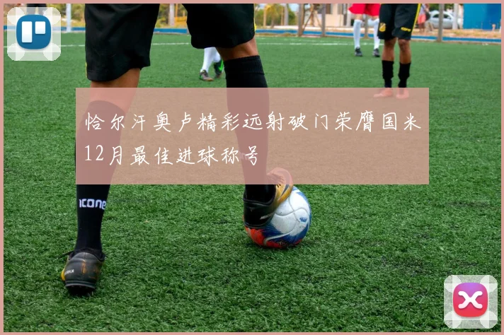 恰尔汗奥卢精彩远射破门荣膺国米12月最佳进球称号
