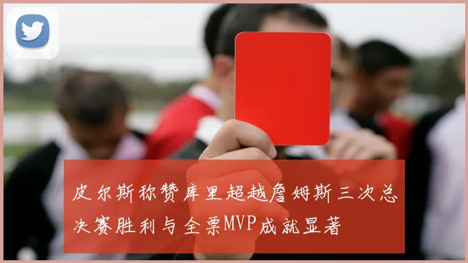 皮尔斯称赞库里超越詹姆斯三次总决赛胜利与全票MVP成就显著