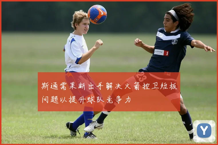 斯通需果断出手解决火箭控卫短板问题以提升球队竞争力