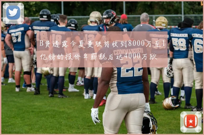 B费透露今夏曼联将收到8000万至1亿镑的报价年薪税后达4000万欧