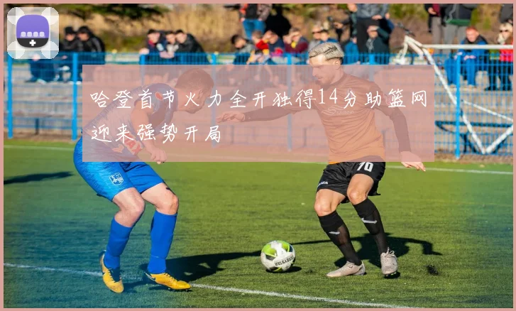 哈登首节火力全开独得14分助篮网迎来强势开局