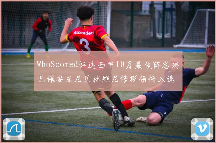 WhoScored评选西甲10月最佳阵容姆巴佩安东尼贝林维尼修斯领衔入选