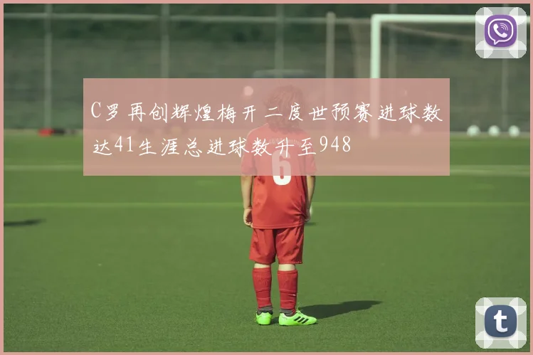 C罗再创辉煌梅开二度世预赛进球数达41生涯总进球数升至948