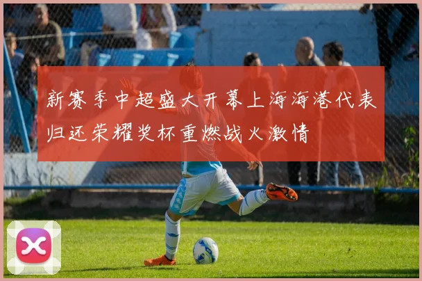 新赛季中超盛大开幕上海海港代表归还荣耀奖杯重燃战火激情