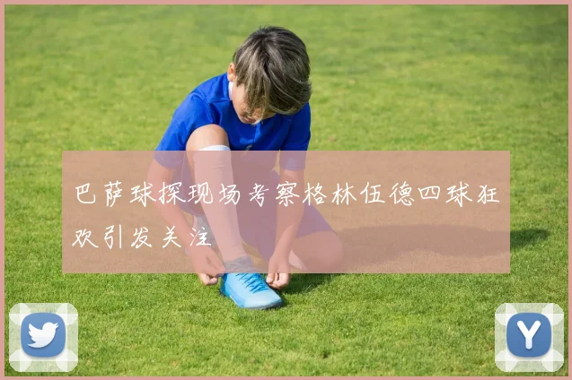 巴萨球探现场考察格林伍德四球狂欢引发关注