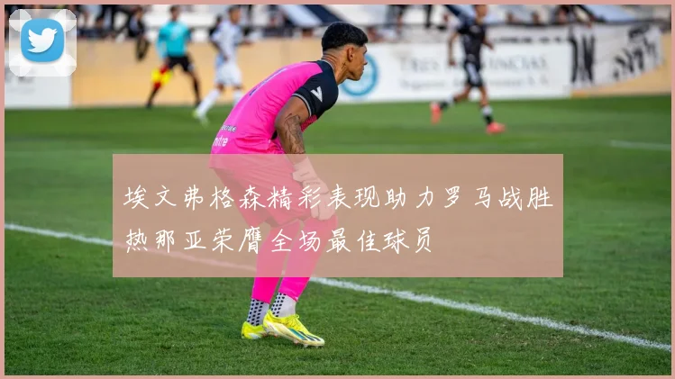 埃文弗格森精彩表现助力罗马战胜热那亚荣膺全场最佳球员