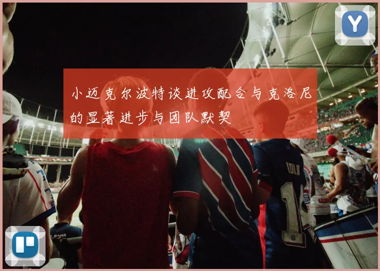 小迈克尔波特谈进攻配合与克洛尼的显著进步与团队默契