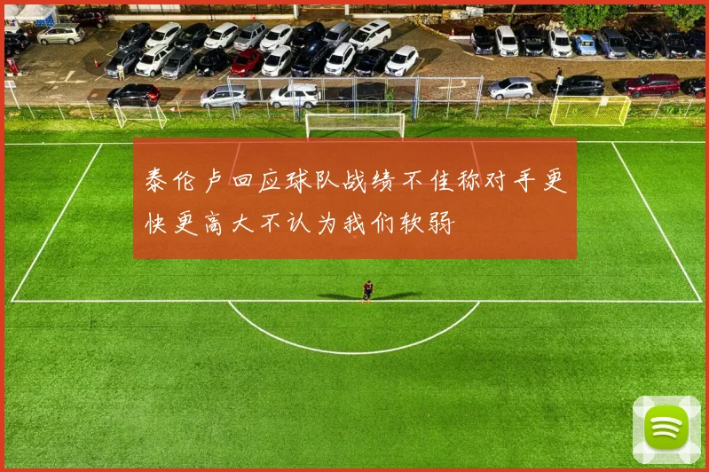 泰伦卢回应球队战绩不佳称对手更快更高大不认为我们软弱