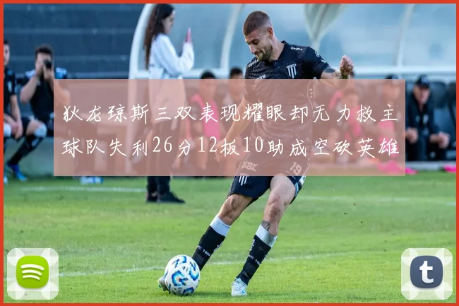 狄龙琼斯三双表现耀眼却无力救主球队失利26分12板10助成空砍英雄