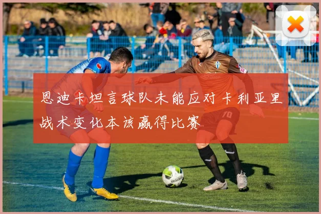 恩迪卡坦言球队未能应对卡利亚里战术变化本该赢得比赛