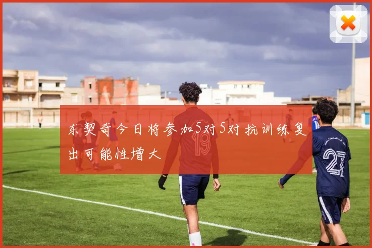东契奇今日将参加5对5对抗训练复出可能性增大