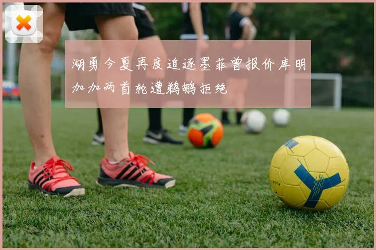 湖勇今夏再度追逐墨菲曾报价库明加加两首轮遭鹈鹕拒绝