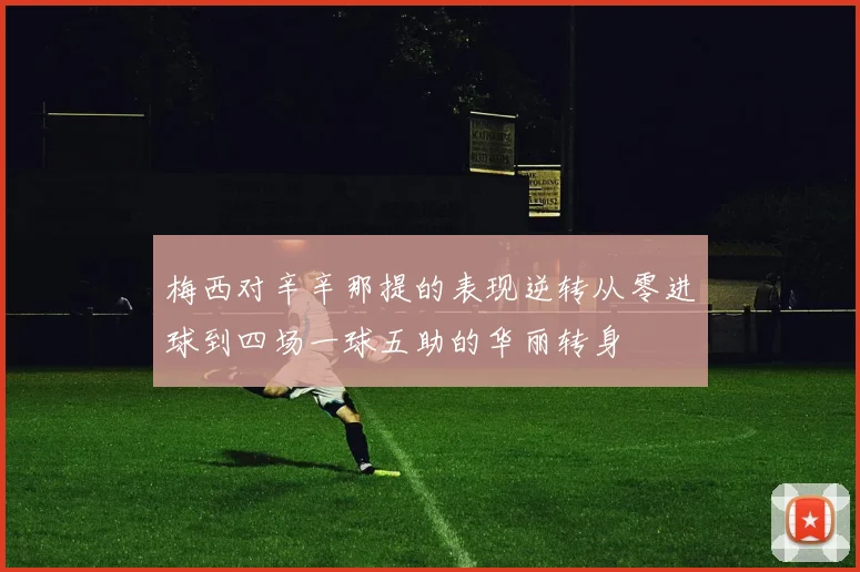 梅西对辛辛那提的表现逆转从零进球到四场一球五助的华丽转身