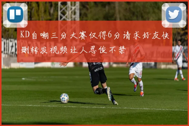 KD自嘲三分大赛仅得6分请求好友快删转发视频让人忍俊不禁