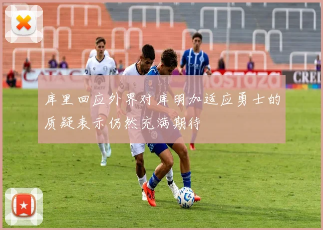 库里回应外界对库明加适应勇士的质疑表示仍然充满期待