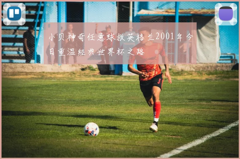 小贝神奇任意球救英格兰2001年今日重温经典世界杯之路