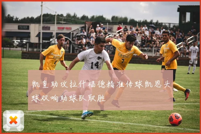 凯皇助攻拉什福德精准传球凯恩头球双响助球队取胜