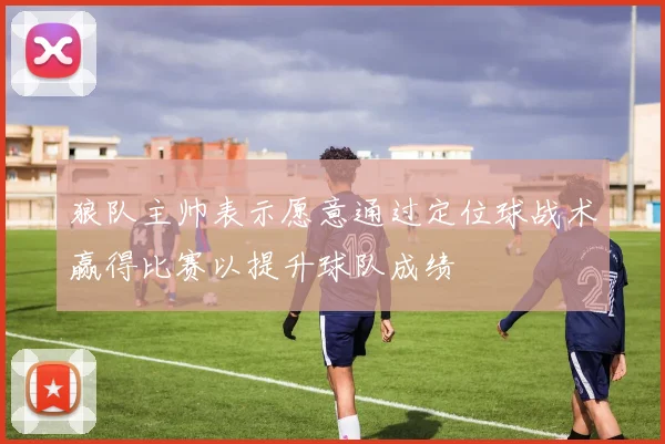 狼队主帅表示愿意通过定位球战术赢得比赛以提升球队成绩