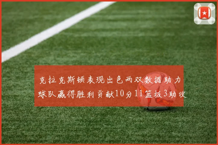 克拉克斯顿表现出色两双数据助力球队赢得胜利贡献10分11篮板3助攻2盖帽