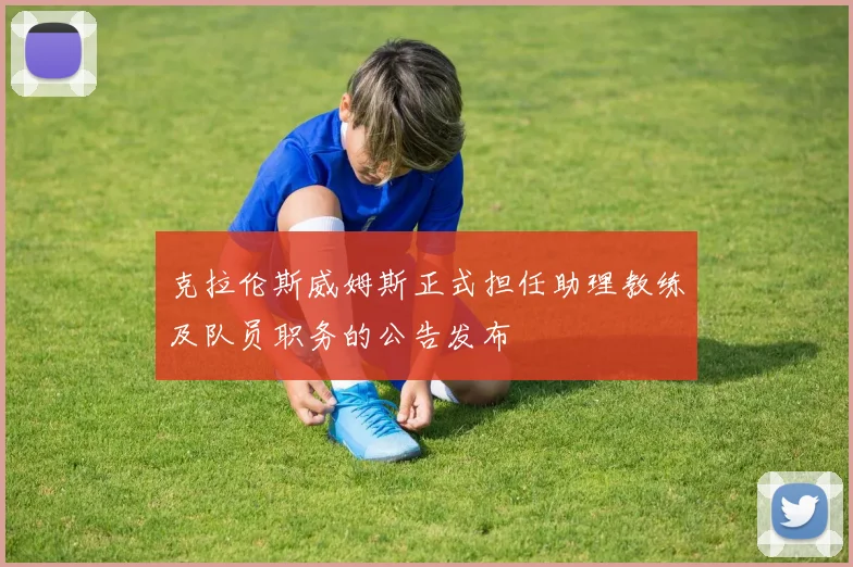 克拉伦斯威姆斯正式担任助理教练及队员职务的公告发布