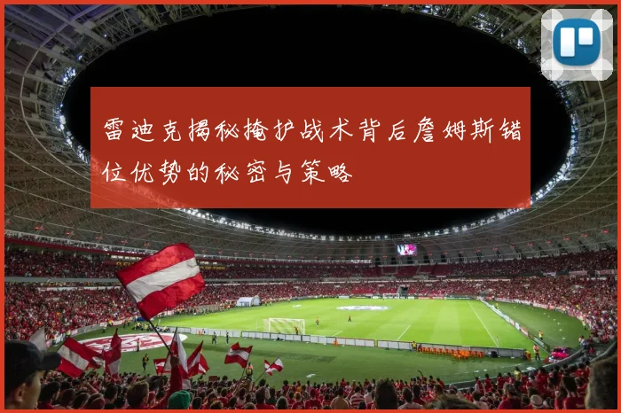 雷迪克揭秘掩护战术背后詹姆斯错位优势的秘密与策略