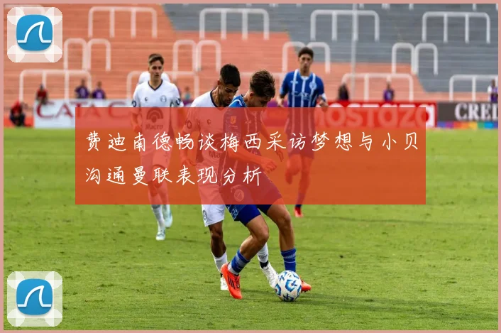 费迪南德畅谈梅西采访梦想与小贝沟通曼联表现分析