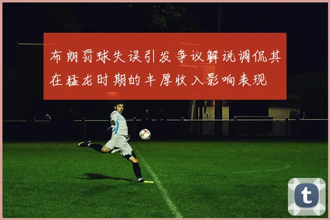 布朗罚球失误引发争议解说调侃其在猛龙时期的丰厚收入影响表现