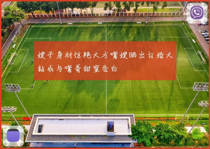 嫂子身材惊艳大方嘴嫂晒出订婚大钻戒与嘴哥甜蜜告白