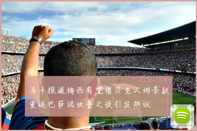 马卡报道梅西有望借贝克汉姆条款重返巴萨诺坎普之夜引发热议