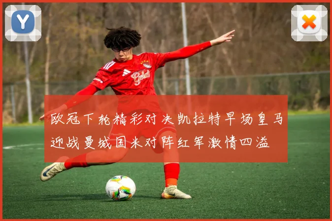 欧冠下轮精彩对决凯拉特早场皇马迎战曼城国米对阵红军激情四溢